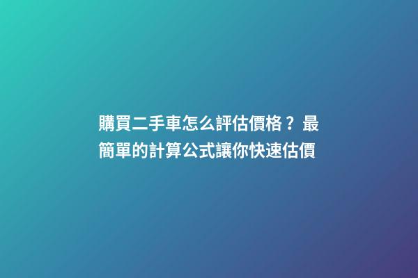 購買二手車怎么評估價格？最簡單的計算公式讓你快速估價